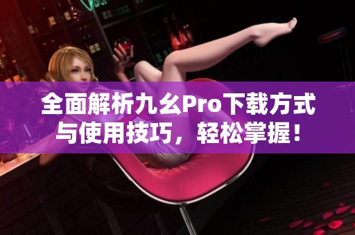 全面解析九幺Pro下载方式与使用技巧，轻松掌握！