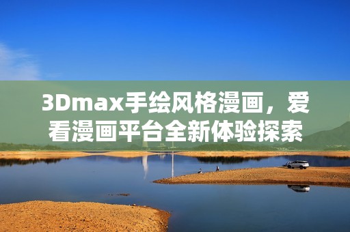 3Dmax手绘风格漫画，爱看漫画平台全新体验探索