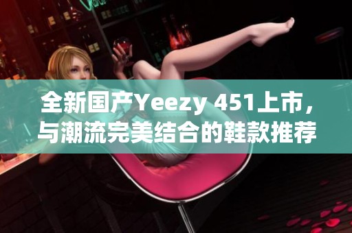 全新国产Yeezy 451上市，与潮流完美结合的鞋款推荐