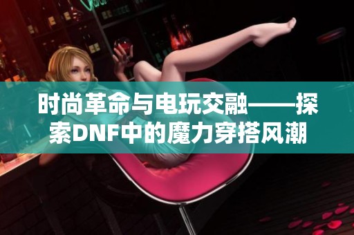 时尚革命与电玩交融——探索DNF中的魔力穿搭风潮