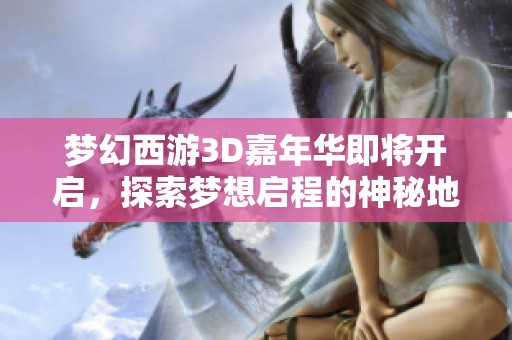 梦幻西游3D嘉年华即将开启，探索梦想启程的神秘地带