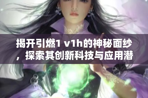 揭开引燃1 v1h的神秘面纱，探索其创新科技与应用潜力