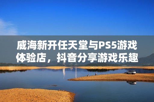 威海新开任天堂与PS5游戏体验店，抖音分享游戏乐趣