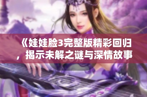 《娃娃脸3完整版精彩回归，揭示未解之谜与深情故事》