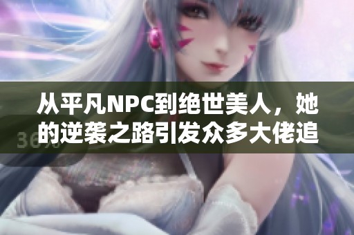 从平凡NPC到绝世美人，她的逆袭之路引发众多大佬追逐