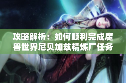 攻略解析：如何顺利完成魔兽世界尼贝加兹精炼厂任务