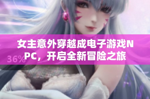 女主意外穿越成电子游戏NPC，开启全新冒险之旅