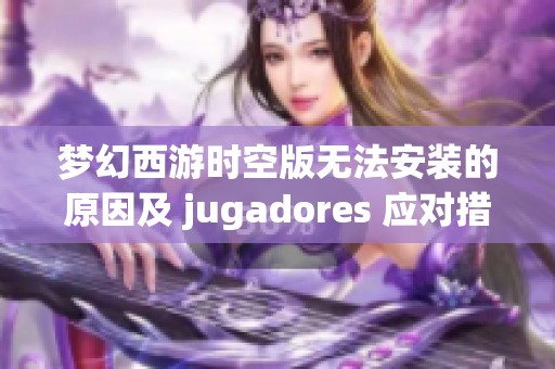 梦幻西游时空版无法安装的原因及 jugadores 应对措施解析