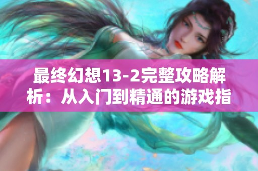 最终幻想13-2完整攻略解析：从入门到精通的游戏指南