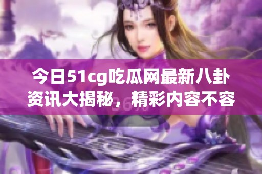 今日51cg吃瓜网最新八卦资讯大揭秘，精彩内容不容错过