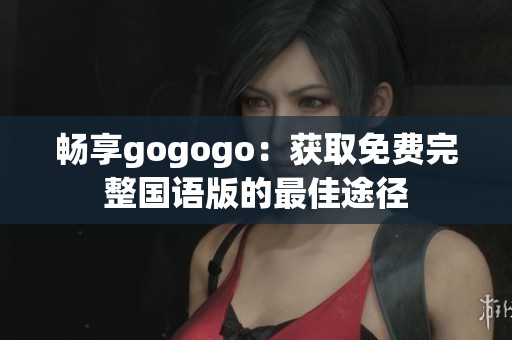 畅享gogogo：获取免费完整国语版的最佳途径