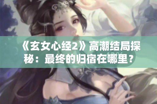 《玄女心经2》高潮结局探秘：最终的归宿在哪里？