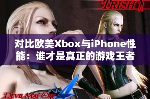 对比欧美Xbox与iPhone性能：谁才是真正的游戏王者