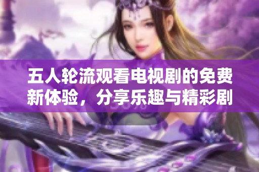 五人轮流观看电视剧的免费新体验，分享乐趣与精彩剧情