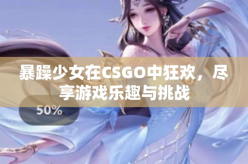 暴躁少女在CSGO中狂欢，尽享游戏乐趣与挑战