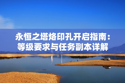 永恒之塔烙印孔开启指南：等级要求与任务副本详解