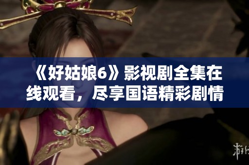 《好姑娘6》影视剧全集在线观看，尽享国语精彩剧情解析