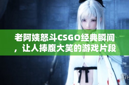 老阿姨怒斗CSGO经典瞬间，让人捧腹大笑的游戏片段