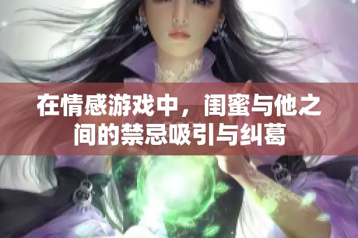 在情感游戏中，闺蜜与他之间的禁忌吸引与纠葛