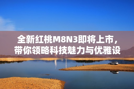 全新红桃M8N3即将上市，带你领略科技魅力与优雅设计