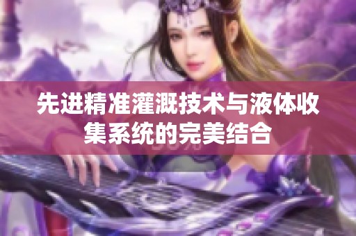 先进精准灌溉技术与液体收集系统的完美结合