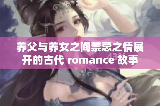 养父与养女之间禁忌之情展开的古代 romance 故事