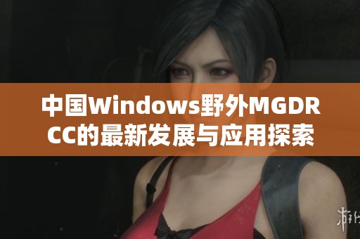 中国Windows野外MGDRCC的最新发展与应用探索