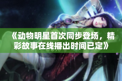 《动物明星首次同步登场，精彩故事在线播出时间已定》