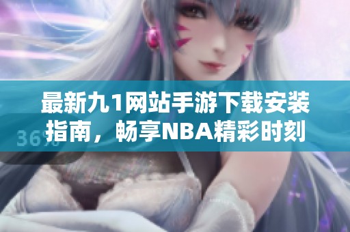 最新九1网站手游下载安装指南，畅享NBA精彩时刻