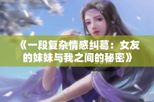 《一段复杂情感纠葛：女友的妹妹与我之间的秘密》