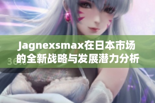 Jagnexsmax在日本市场的全新战略与发展潜力分析