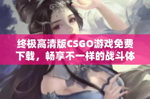 终极高清版CSGO游戏免费下载，畅享不一样的战斗体验