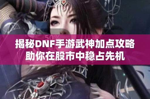 揭秘DNF手游武神加点攻略助你在股市中稳占先机