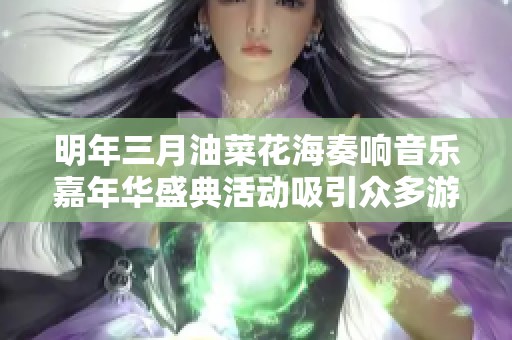 明年三月油菜花海奏响音乐嘉年华盛典活动吸引众多游客