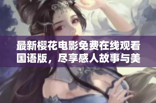 最新樱花电影免费在线观看国语版，尽享感人故事与美丽画面