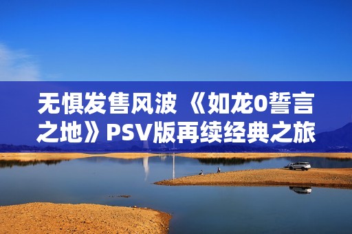 无惧发售风波 《如龙0誓言之地》PSV版再续经典之旅