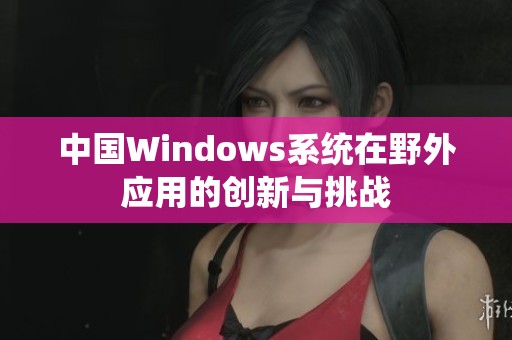 中国Windows系统在野外应用的创新与挑战