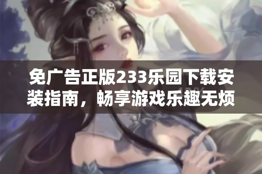 免广告正版233乐园下载安装指南，畅享游戏乐趣无烦恼