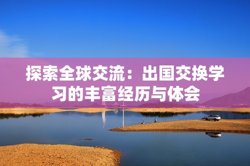 探索全球交流：出国交换学习的丰富经历与体会