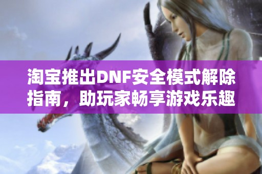 淘宝推出DNF安全模式解除指南，助玩家畅享游戏乐趣