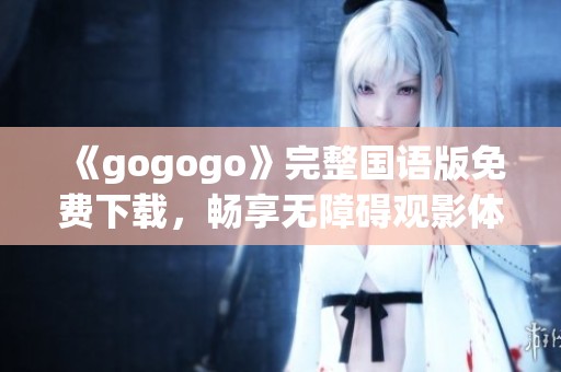 《gogogo》完整国语版免费下载，畅享无障碍观影体验