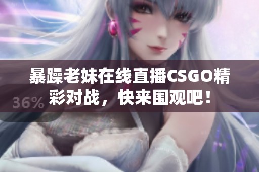 暴躁老妹在线直播CSGO精彩对战，快来围观吧！