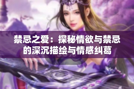 禁忌之爱：探秘情欲与禁忌的深沉描绘与情感纠葛