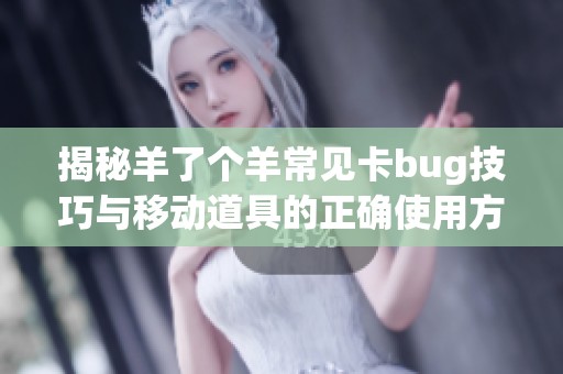 揭秘羊了个羊常见卡bug技巧与移动道具的正确使用方法