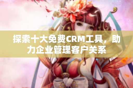 探索十大免费CRM工具，助力企业管理客户关系