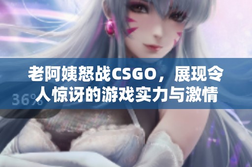 老阿姨怒战CSGO，展现令人惊讶的游戏实力与激情