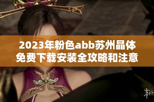 2023年粉色abb苏州晶体免费下载安装全攻略和注意事项