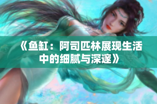 《鱼缸：阿司匹林展现生活中的细腻与深邃》