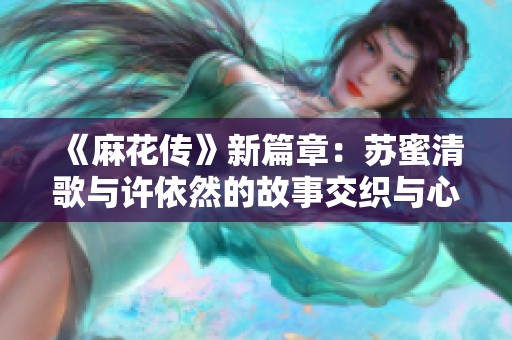 《麻花传》新篇章：苏蜜清歌与许依然的故事交织与心路历程