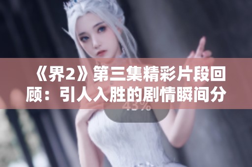 《界2》第三集精彩片段回顾：引人入胜的剧情瞬间分享